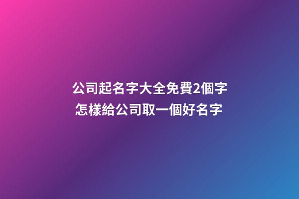 公司起名字大全免費2個字 怎樣給公司取一個好名字-第1張-公司起名-玄機派